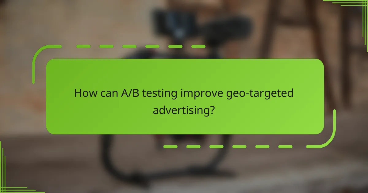 How can A/B testing improve geo-targeted advertising?