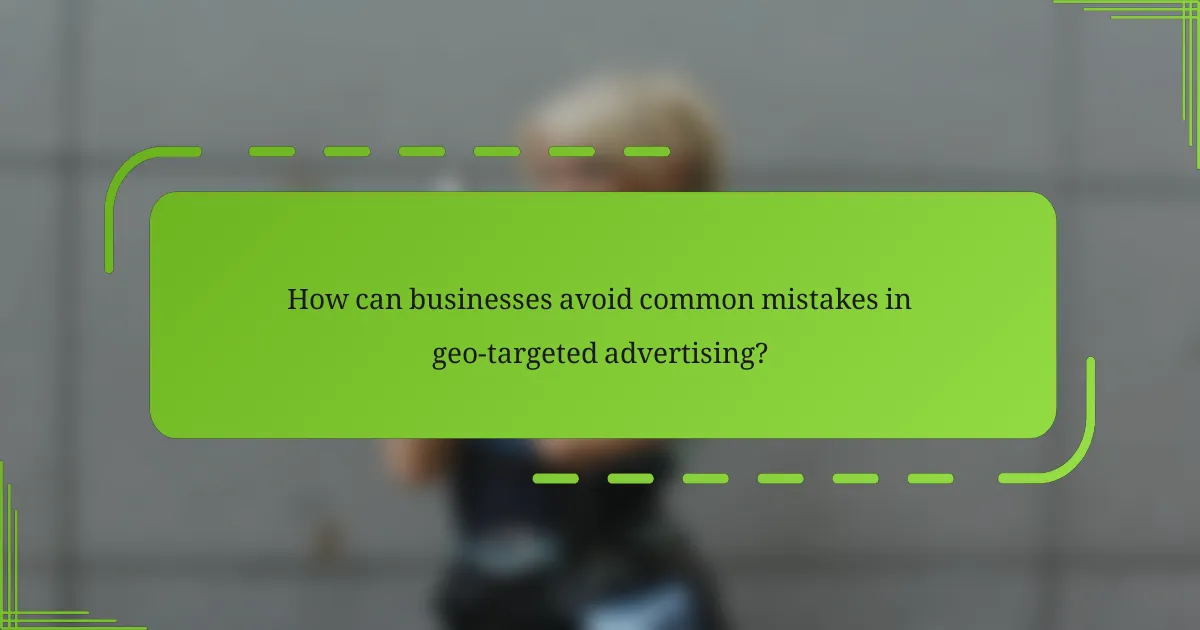 How can businesses avoid common mistakes in geo-targeted advertising?