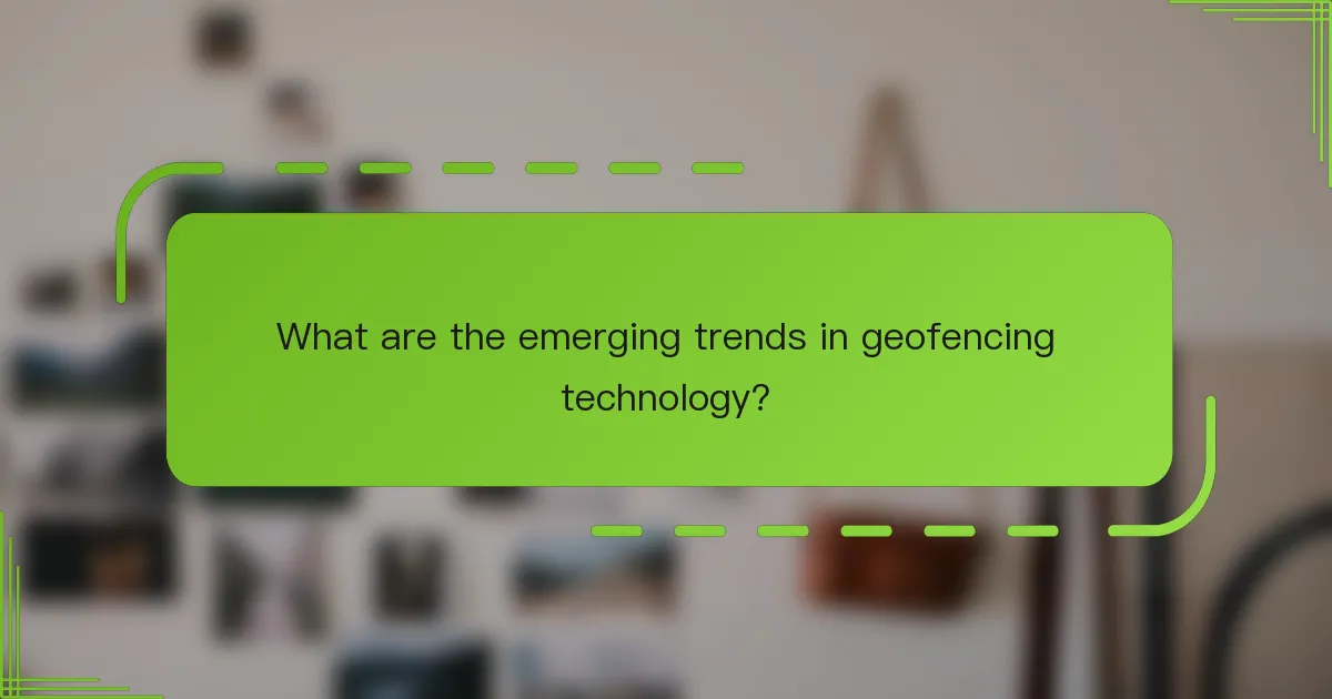 What are the emerging trends in geofencing technology?