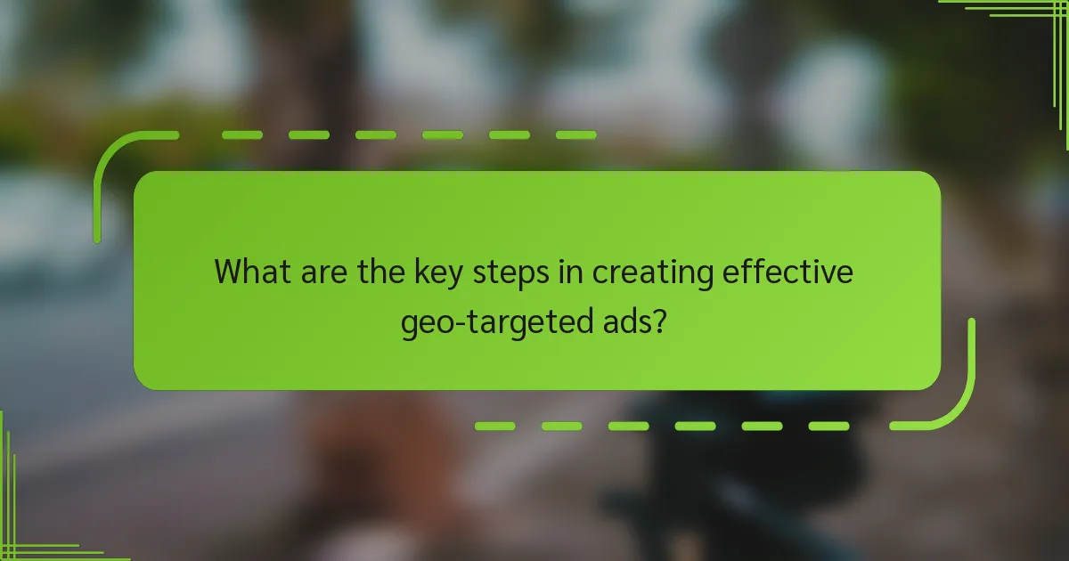 What are the key steps in creating effective geo-targeted ads?