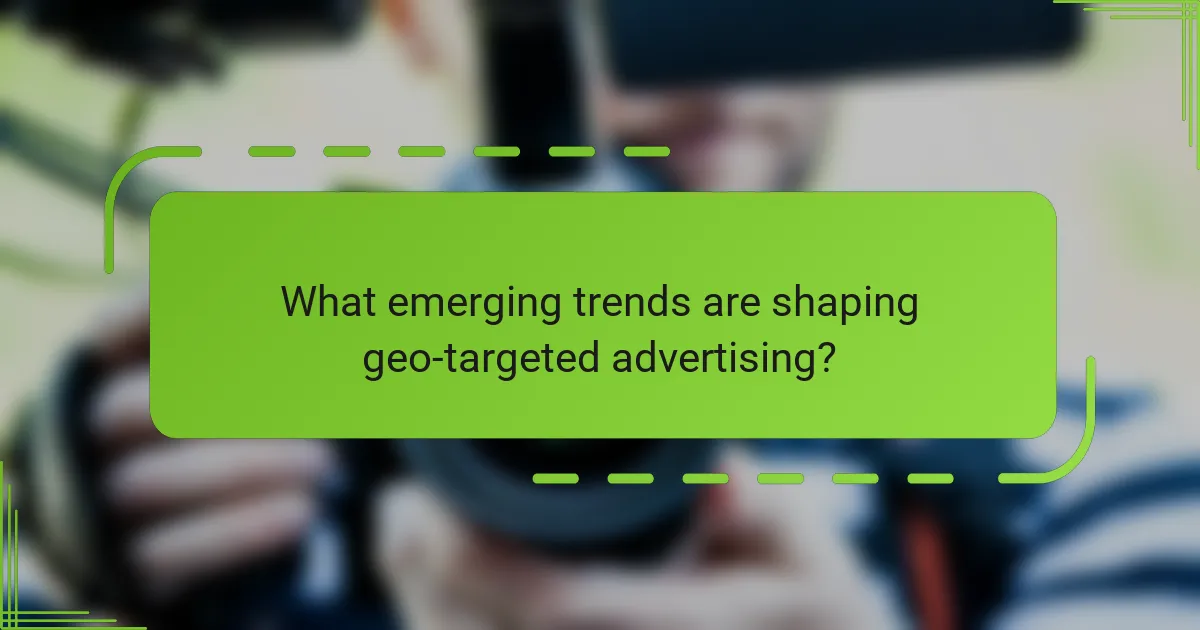 What emerging trends are shaping geo-targeted advertising?